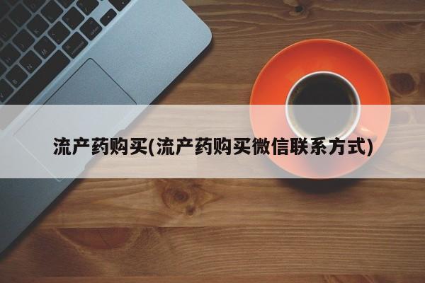推荐个卖打胎药微信联系方式流产药购买(流产药购买微信联系方式)