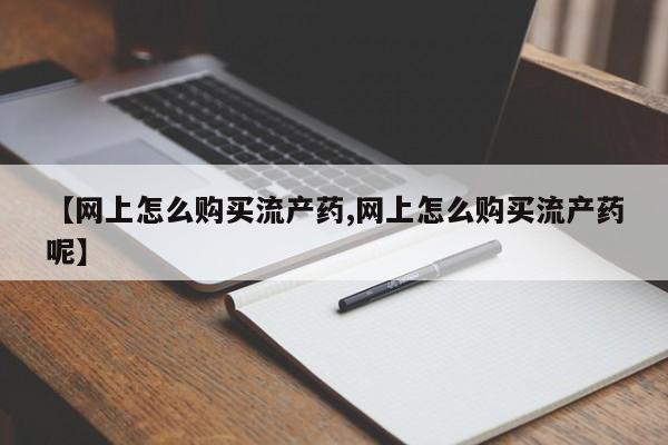 推荐个卖打胎药微信联系方式【网上怎么购买流产药,网上怎么购买流产药呢】