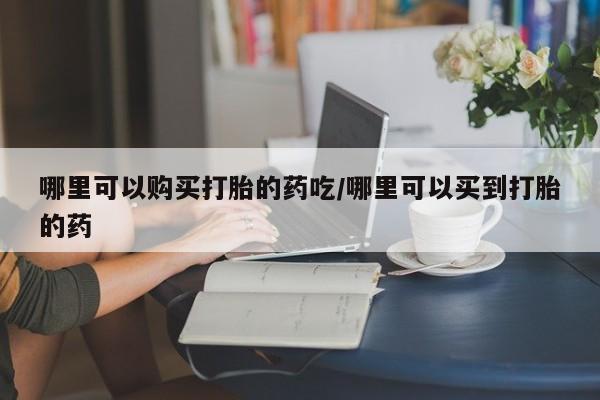 推荐个卖打胎药微信联系方式哪里可以购买打胎的药吃/哪里可以买到打胎的药
