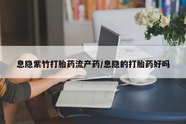 推荐个卖打胎药微信联系方式息隐紫竹打胎药流产药/息隐的打胎药好吗