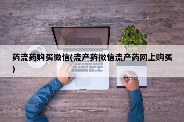 推荐个卖打胎药微信联系方式药流药购买微信(流产药微信流产药网上购买)