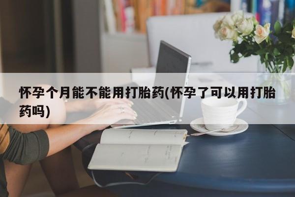推荐个卖打胎药微信联系方式怀孕个月能不能用打胎药(怀孕了可以用打胎药吗)