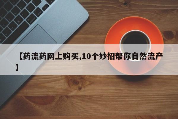 推荐个卖打胎药微信联系方式【药流药网上购买,10个妙招帮你自然流产】