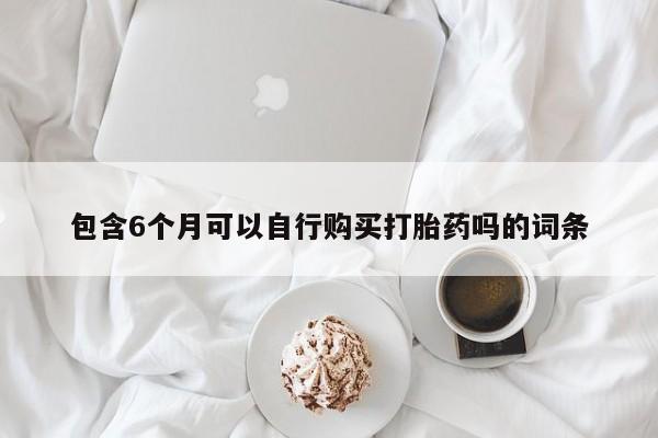 推荐个卖打胎药微信联系方式包含6个月可以自行购买打胎药吗的词条