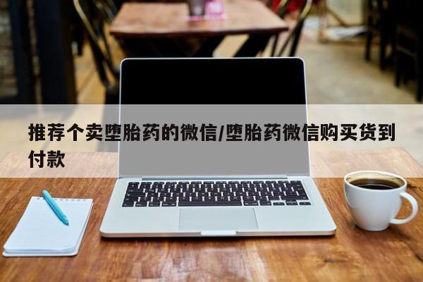 推荐个卖打胎药微信联系方式推荐个卖堕胎药的微信/堕胎药微信购买货到付款