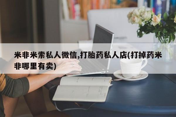推荐个卖打胎药微信联系方式米非米索私人微信,打胎药私人店(打掉药米非哪里有卖)